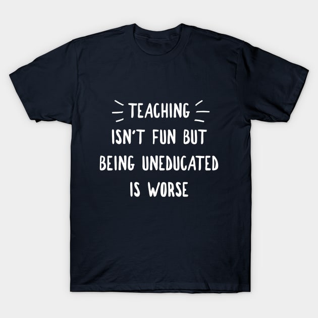 Teaching Isn t Fun But Being Uneducated Is Worse Women s T Shirt